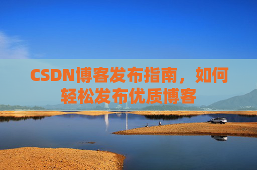 CSDN博客发布指南,如何轻松发布优质博客 CSDN博客发布指南,如何轻松发布优质博客