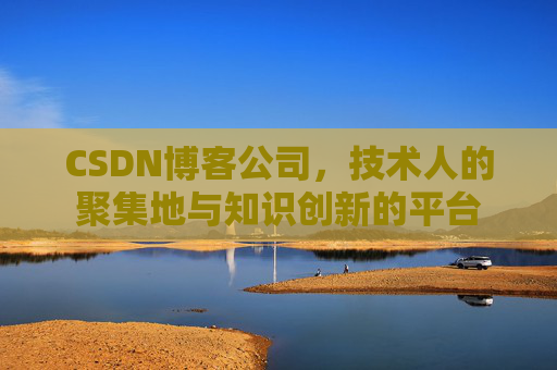 CSDN博客公司，技术人的聚集地与知识创新的平台