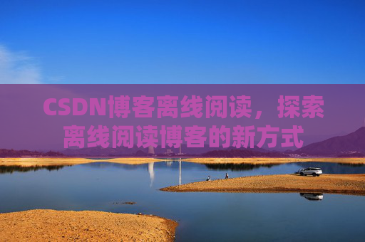 CSDN博客离线阅读，探索离线阅读博客的新方式